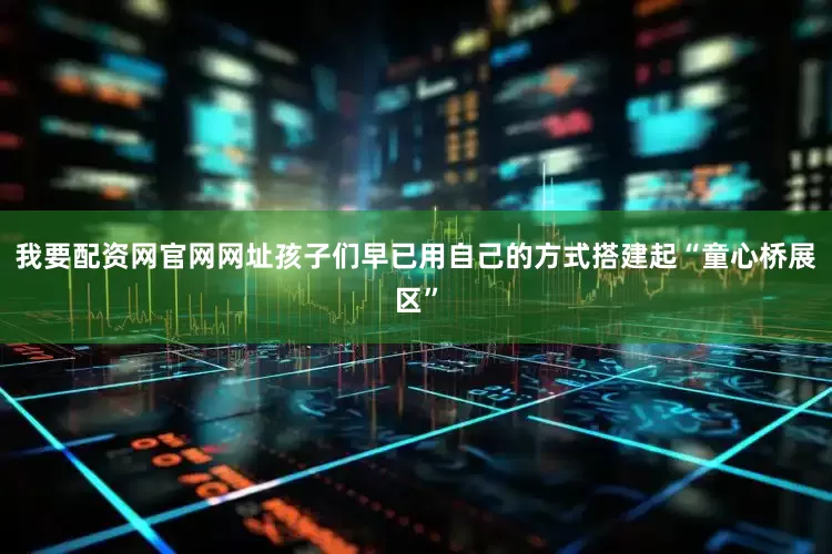 我要配资网官网网址孩子们早已用自己的方式搭建起“童心桥展区”
