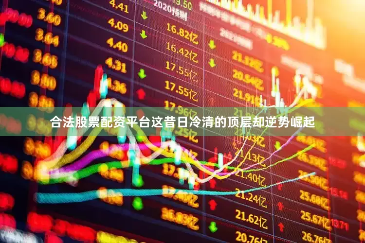 合法股票配资平台这昔日冷清的顶层却逆势崛起