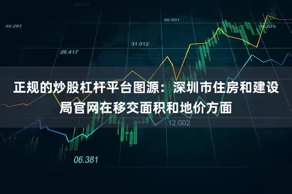 正规的炒股杠杆平台图源：深圳市住房和建设局官网在移交面积和地价方面