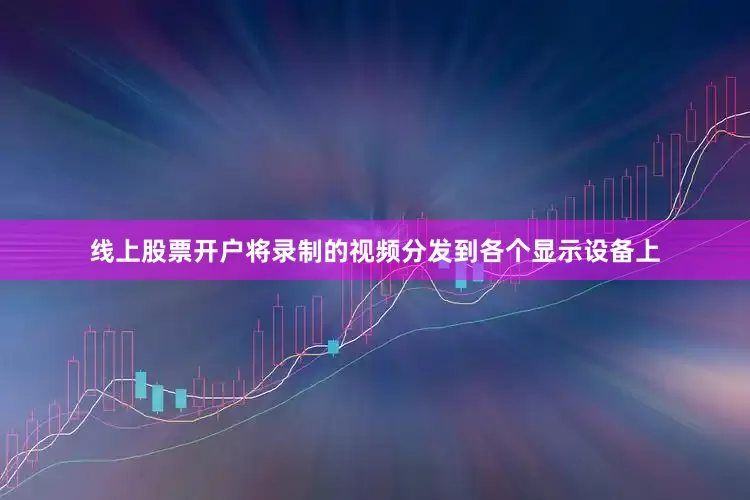 线上股票开户将录制的视频分发到各个显示设备上