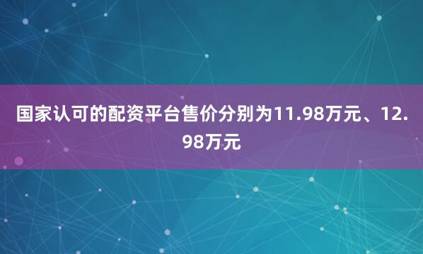 国家认可的配资平台售价分别为11.98万元、12.98万元