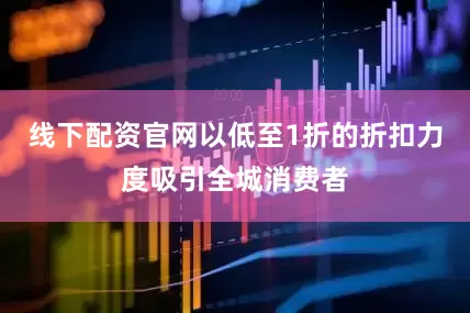 线下配资官网以低至1折的折扣力度吸引全城消费者