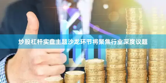 炒股杠杆实盘主题沙龙环节将聚焦行业深度议题