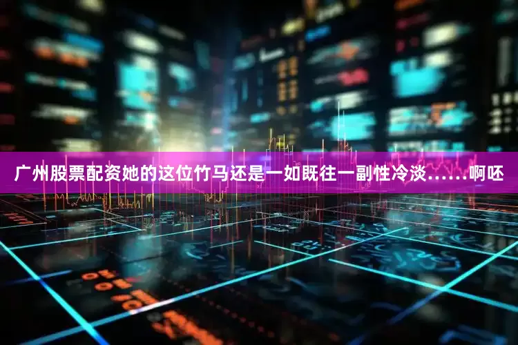 广州股票配资她的这位竹马还是一如既往一副性冷淡……啊呸