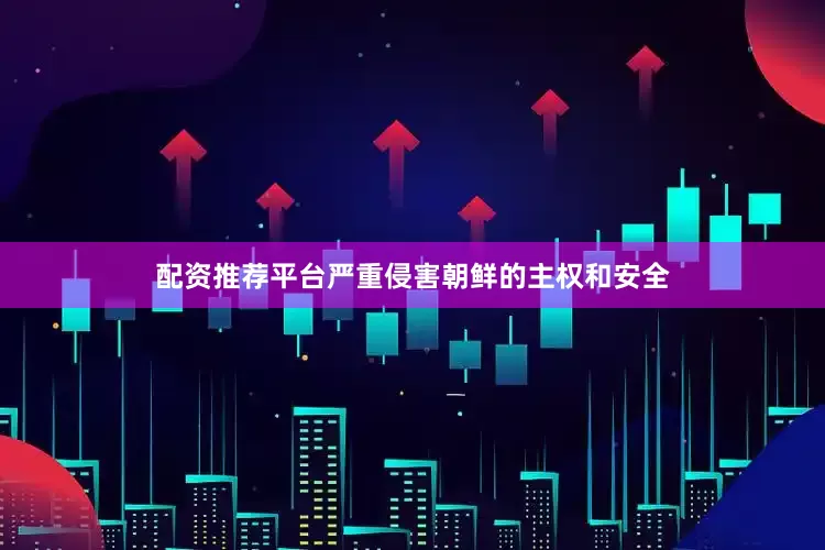 配资推荐平台严重侵害朝鲜的主权和安全