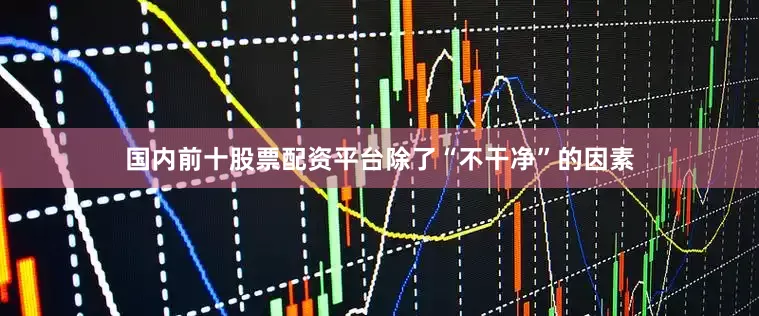 国内前十股票配资平台除了“不干净”的因素