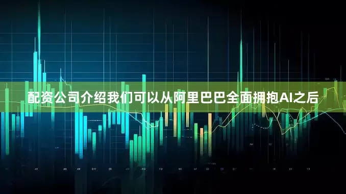 配资公司介绍我们可以从阿里巴巴全面拥抱AI之后