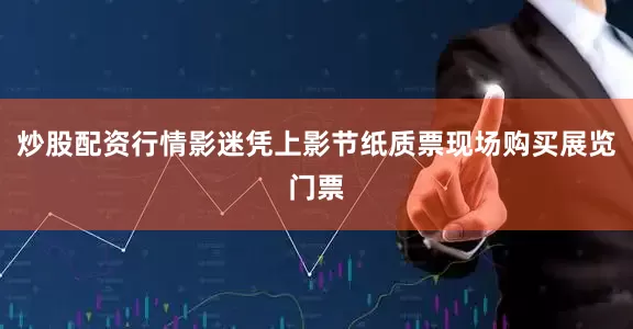 炒股配资行情影迷凭上影节纸质票现场购买展览门票