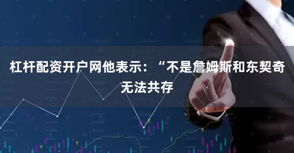 杠杆配资开户网他表示：“不是詹姆斯和东契奇无法共存