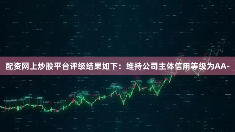 配资网上炒股平台评级结果如下：维持公司主体信用等级为AA-