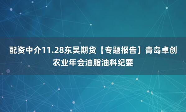 配资中介11.28东吴期货【专题报告】青岛卓创农业年会油脂油料纪要