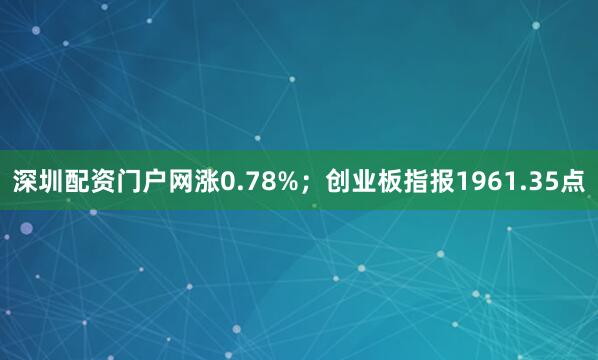 深圳配资门户网涨0.78%；创业板指报1961.35点