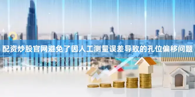 配资炒股官网避免了因人工测量误差导致的孔位偏移问题