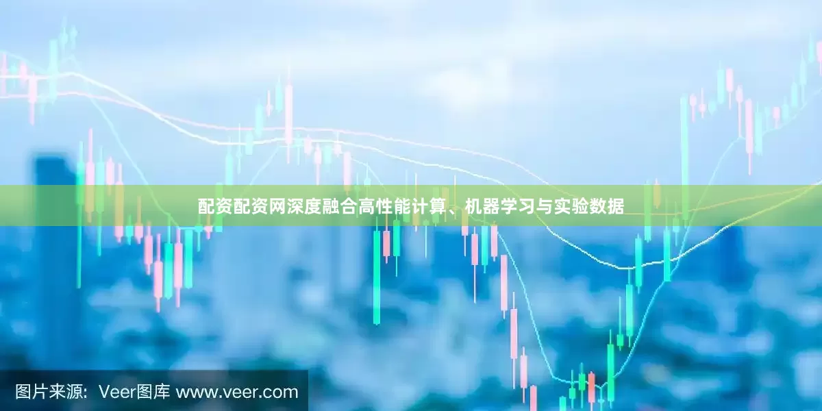 配资配资网深度融合高性能计算、机器学习与实验数据