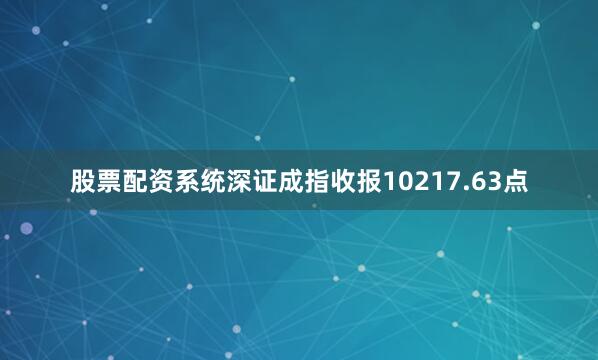 股票配资系统深证成指收报10217.63点