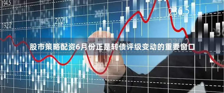 股市策略配资6月份正是转债评级变动的重要窗口