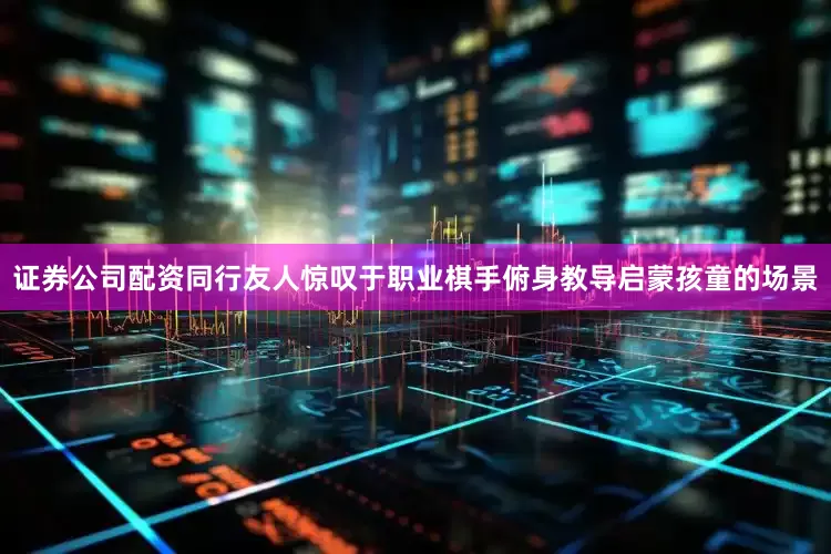 证券公司配资同行友人惊叹于职业棋手俯身教导启蒙孩童的场景