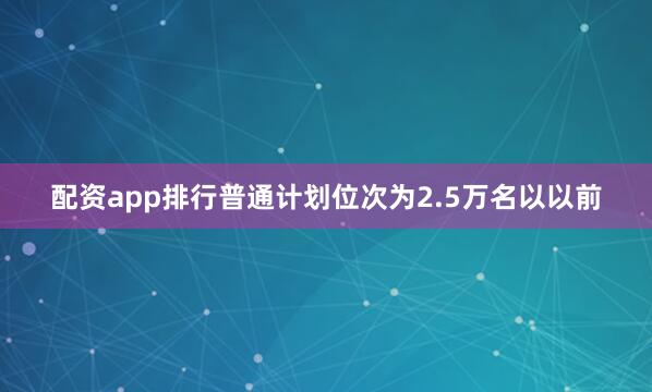 配资app排行普通计划位次为2.5万名以以前