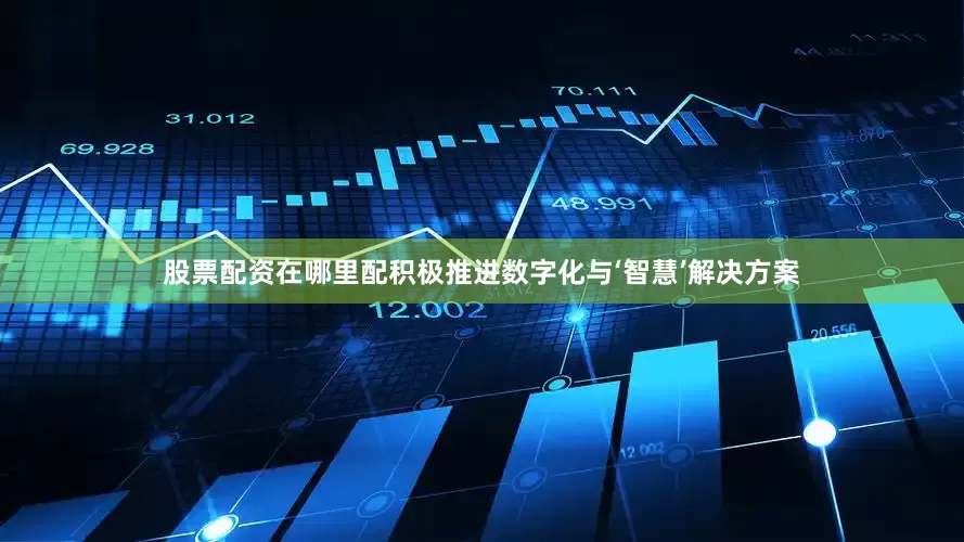 股票配资在哪里配积极推进数字化与‘智慧’解决方案