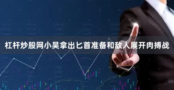 杠杆炒股网小吴拿出匕首准备和敌人展开肉搏战