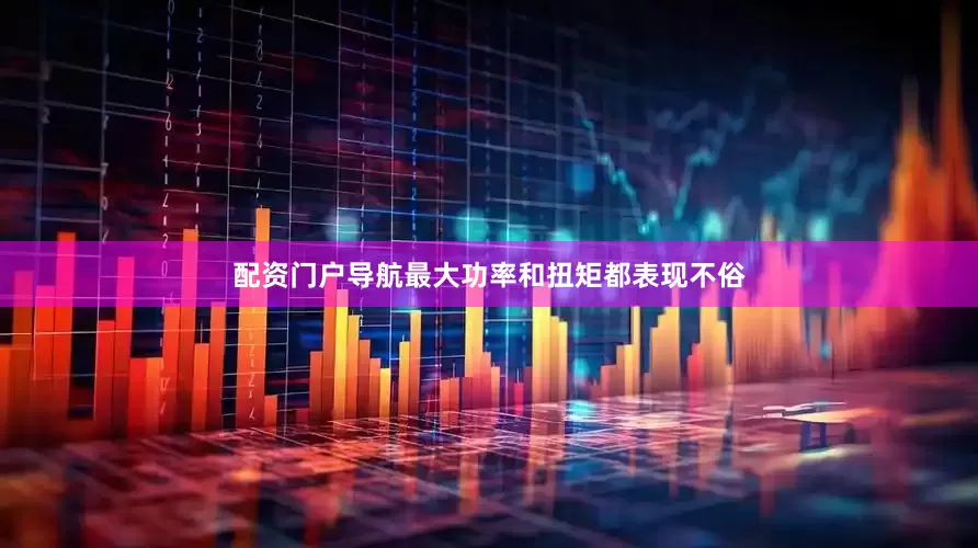 配资门户导航最大功率和扭矩都表现不俗