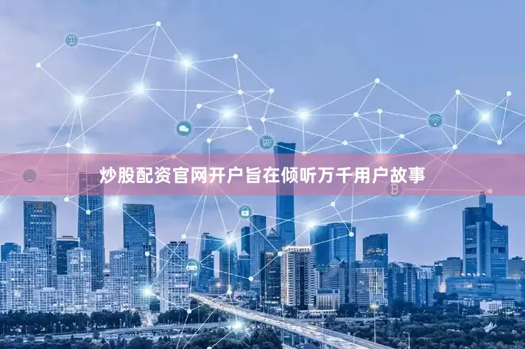 炒股配资官网开户旨在倾听万千用户故事
