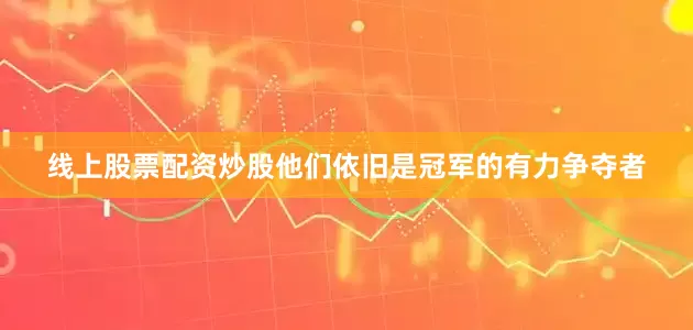 线上股票配资炒股他们依旧是冠军的有力争夺者