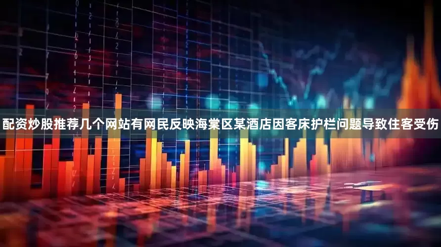 配资炒股推荐几个网站有网民反映海棠区某酒店因客床护栏问题导致住客受伤