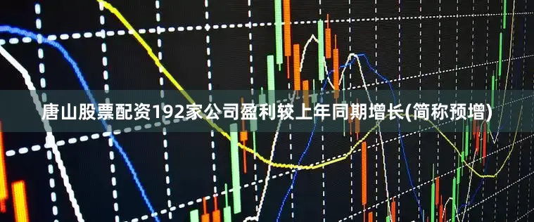 唐山股票配资192家公司盈利较上年同期增长(简称预增)