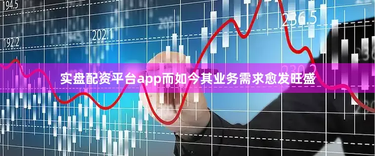 实盘配资平台app而如今其业务需求愈发旺盛