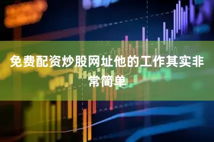 免费配资炒股网址他的工作其实非常简单