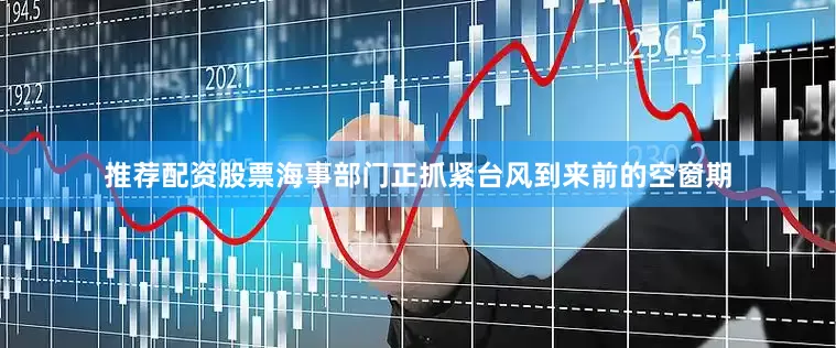 推荐配资股票海事部门正抓紧台风到来前的空窗期