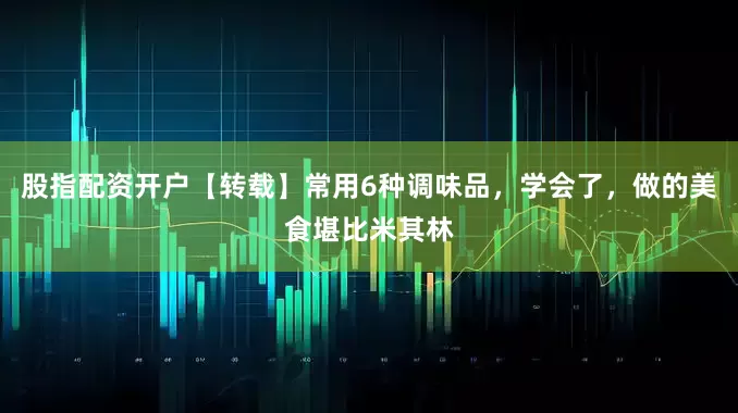 股指配资开户【转载】常用6种调味品，学会了，做的美食堪比米其林