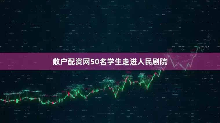 散户配资网50名学生走进人民剧院