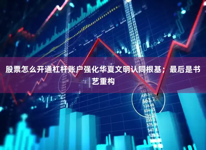 股票怎么开通杠杆账户强化华夏文明认同根基；最后是书艺重构