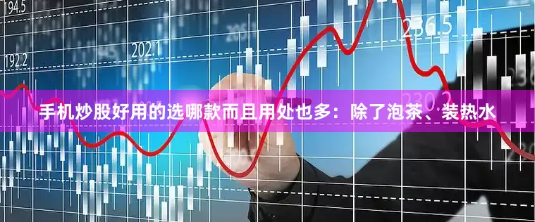 手机炒股好用的选哪款而且用处也多：除了泡茶、装热水