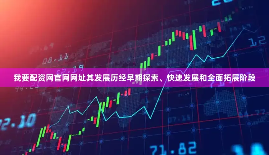 我要配资网官网网址其发展历经早期探索、快速发展和全面拓展阶段