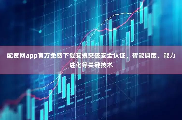配资网app官方免费下载安装突破安全认证、智能调度、能力进化等关键技术