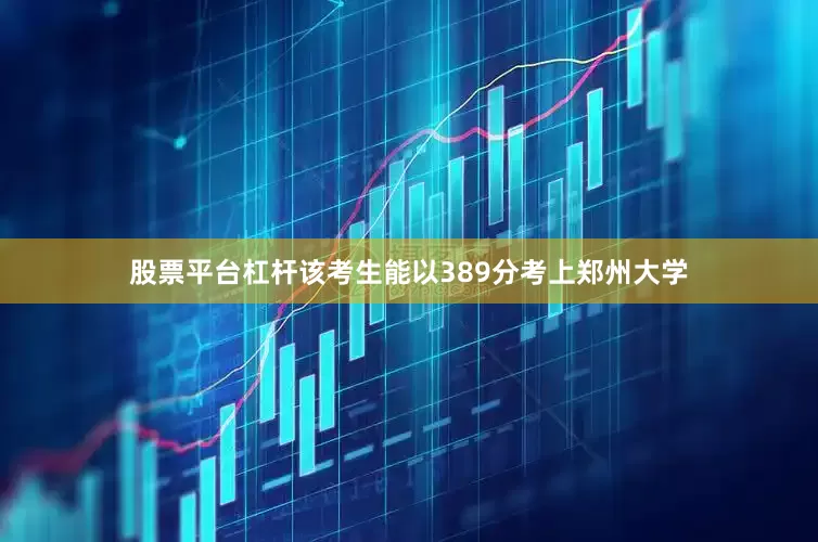 股票平台杠杆该考生能以389分考上郑州大学