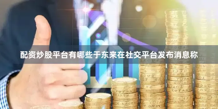 配资炒股平台有哪些于东来在社交平台发布消息称