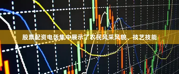 股票配资电话集中展示了农民风采风貌、技艺技能