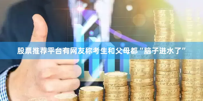 股票推荐平台有网友称考生和父母都“脑子进水了”