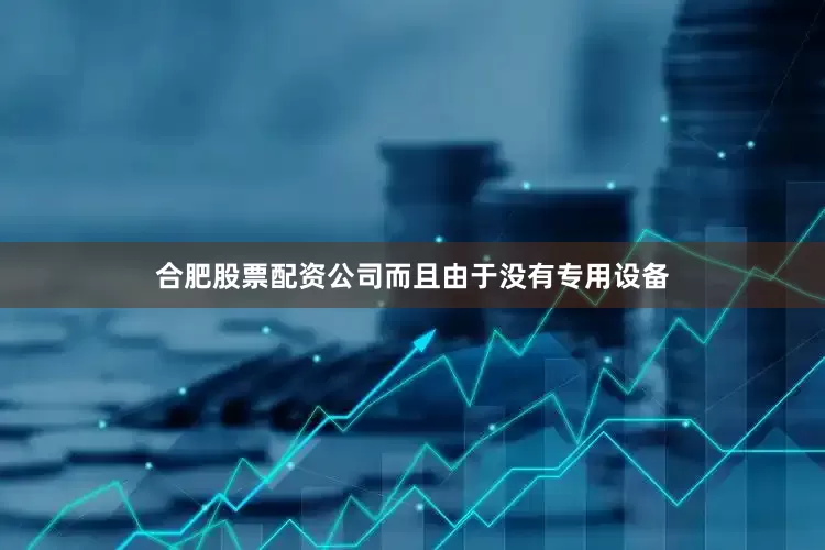 合肥股票配资公司而且由于没有专用设备