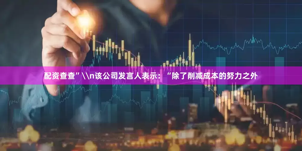配资查查”\n该公司发言人表示：“除了削减成本的努力之外