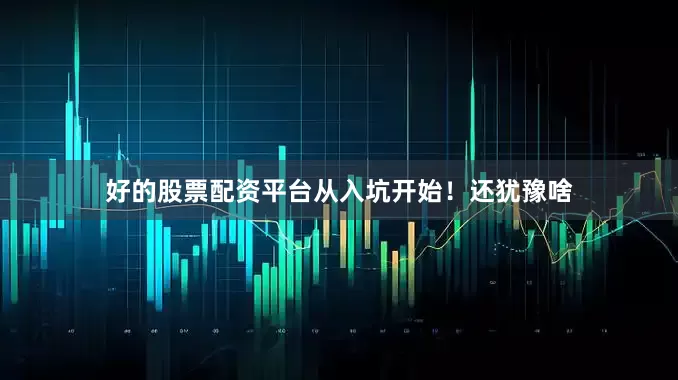好的股票配资平台从入坑开始！还犹豫啥