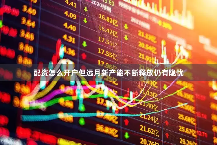 配资怎么开户但远月新产能不断释放仍有隐忧