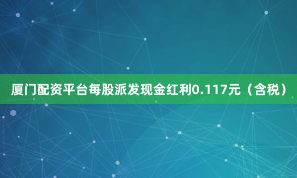 厦门配资平台每股派发现金红利0.117元（含税）