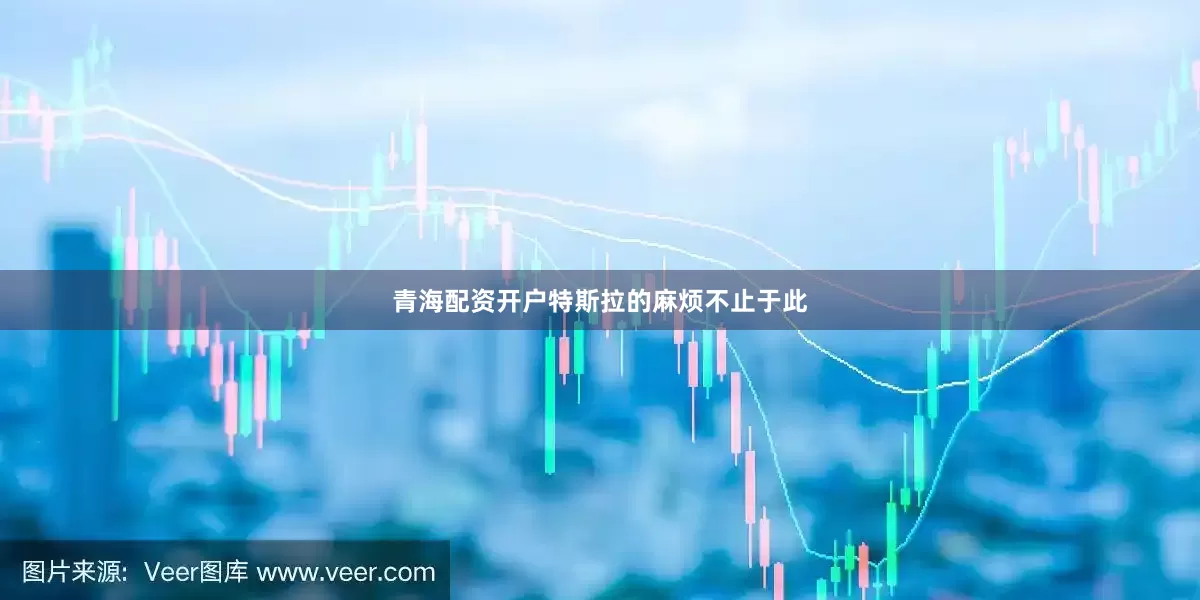 青海配资开户　　特斯拉的麻烦不止于此