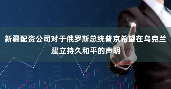 新疆配资公司对于俄罗斯总统普京希望在乌克兰建立持久和平的声明
