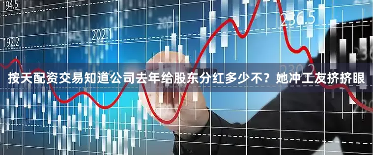 按天配资交易知道公司去年给股东分红多少不？她冲工友挤挤眼